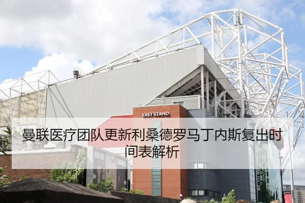 曼联医疗团队更新利桑德罗马丁内斯复出时间表解析