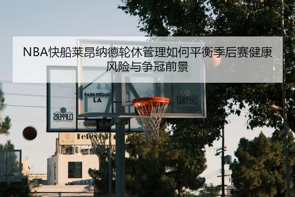 NBA快船莱昂纳德轮休管理如何平衡季后赛健康风险与争冠前景