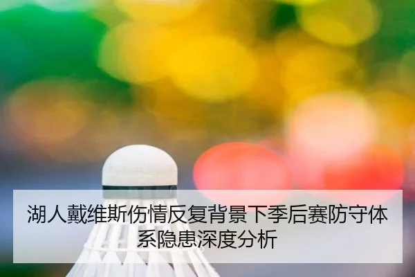 湖人戴维斯伤情反复背景下季后赛防守体系隐患深度分析