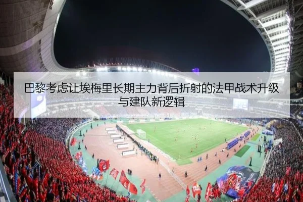 巴黎考虑让埃梅里长期主力背后折射的法甲战术升级与建队新逻辑