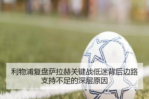 利物浦复盘萨拉赫关键战低迷背后边路支持不足的深层原因