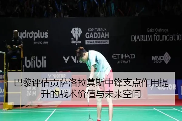 巴黎评估贡萨洛拉莫斯中锋支点作用提升的战术价值与未来空间