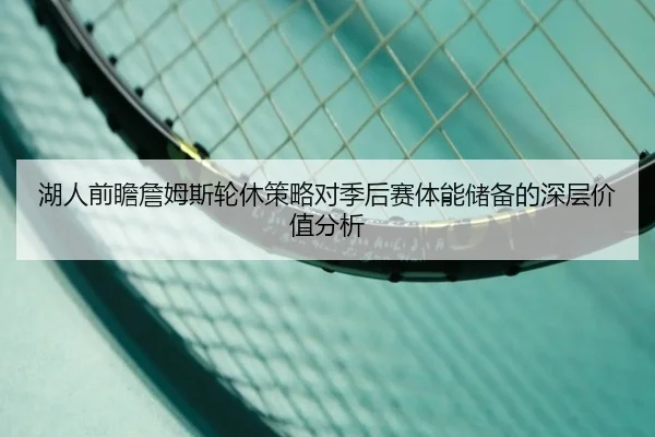 湖人前瞻詹姆斯轮休策略对季后赛体能储备的深层价值分析