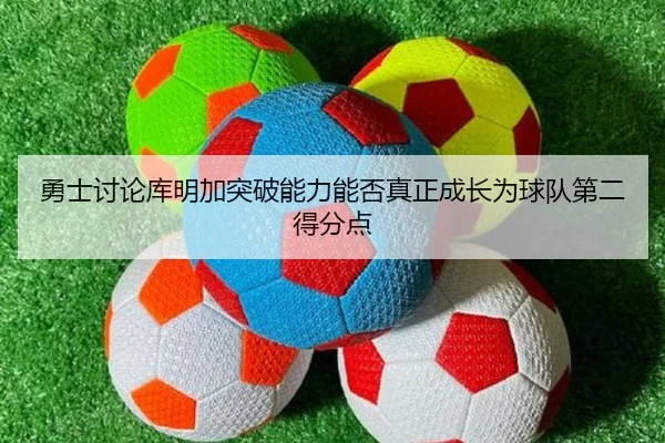 勇士讨论库明加突破能力能否真正成长为球队第二得分点