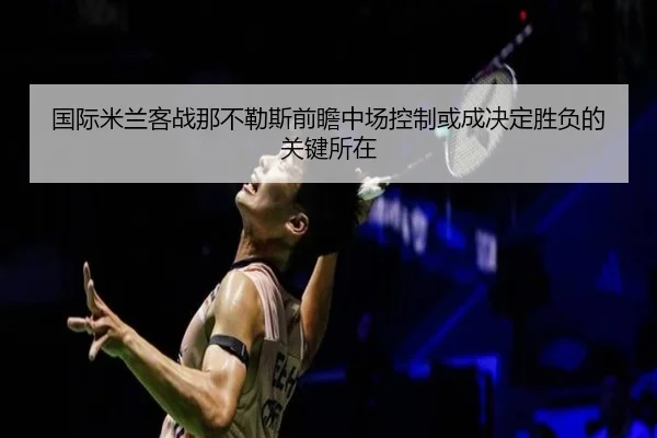 国际米兰客战那不勒斯前瞻中场控制或成决定胜负的关键所在