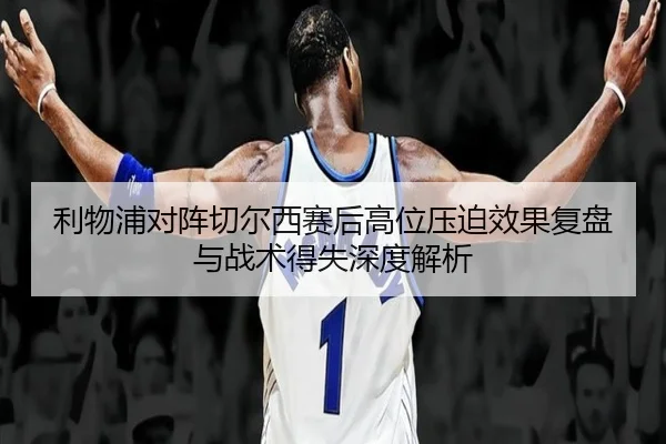 利物浦对阵切尔西赛后高位压迫效果复盘与战术得失深度解析