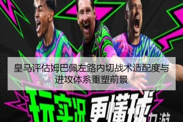 皇马评估姆巴佩左路内切战术适配度与进攻体系重塑前景