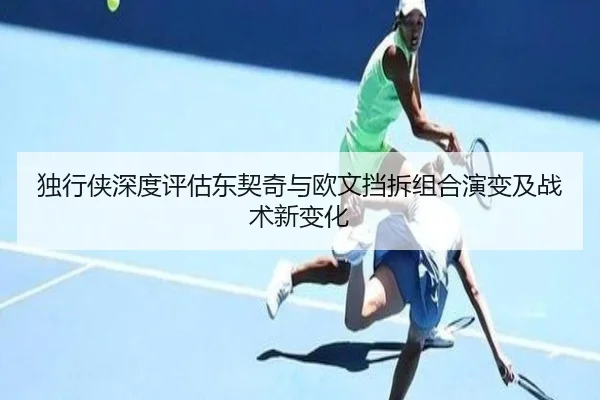 独行侠深度评估东契奇与欧文挡拆组合演变及战术新变化