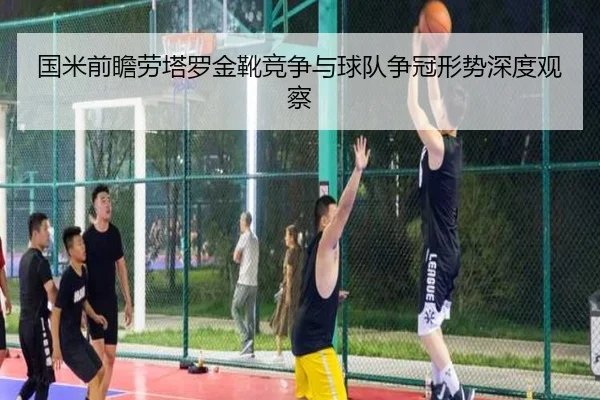 国米前瞻劳塔罗金靴竞争与球队争冠形势深度观察