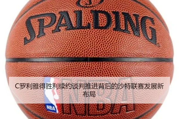 C罗利雅得胜利续约谈判推进背后的沙特联赛发展新布局