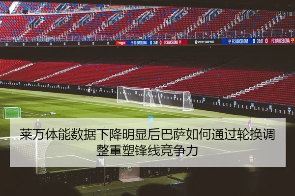 莱万体能数据下降明显后巴萨如何通过轮换调整重塑锋线竞争力