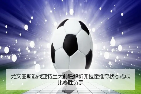 尤文图斯迎战亚特兰大前瞻解析弗拉霍维奇状态或成比赛胜负手