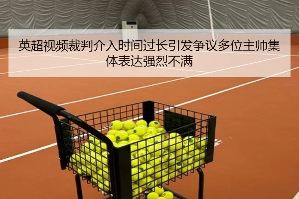 英超视频裁判介入时间过长引发争议多位主帅集体表达强烈不满