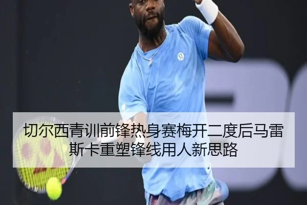 切尔西青训前锋热身赛梅开二度后马雷斯卡重塑锋线用人新思路