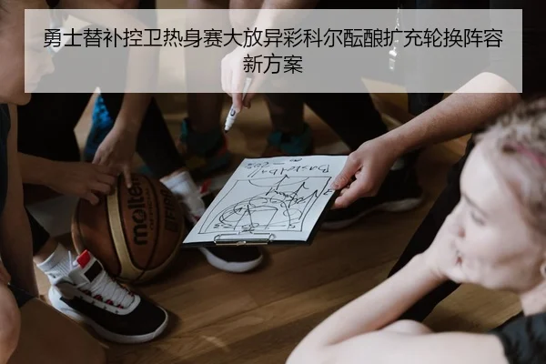 勇士替补控卫热身赛大放异彩科尔酝酿扩充轮换阵容新方案