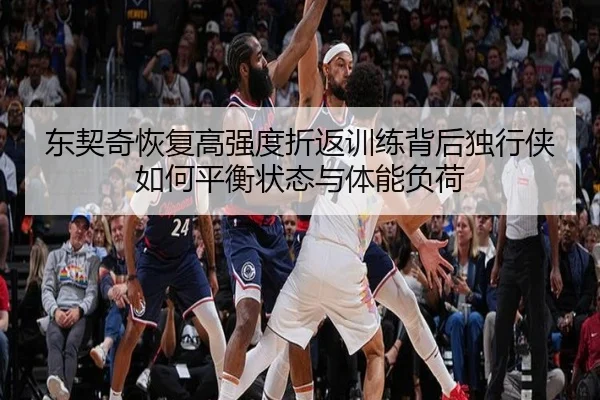 东契奇恢复高强度折返训练背后独行侠如何平衡状态与体能负荷